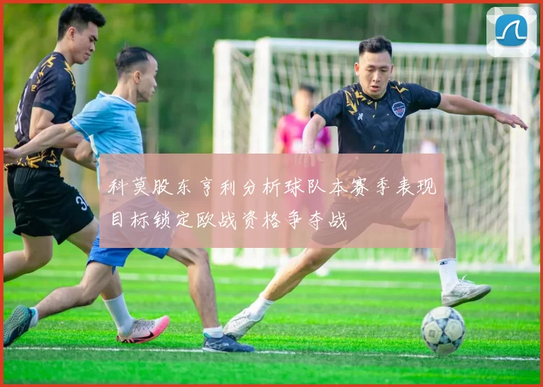 科莫股东亨利分析球队本赛季表现目标锁定欧战资格争夺战