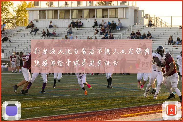 科尔谈大比分落后不换人决定强调凭感觉给予球员更多机会