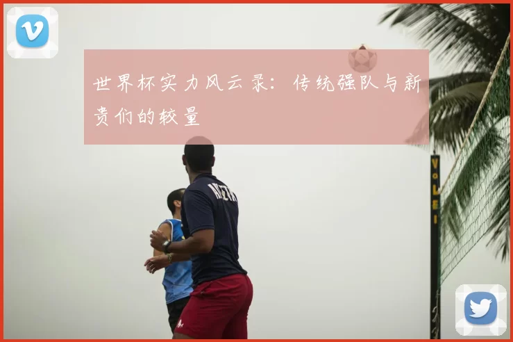 世界杯实力风云录:传统强队与新贵们的较量