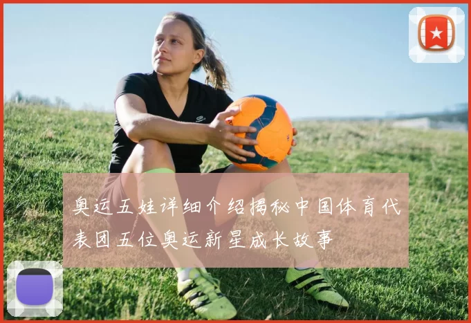 奥运五娃详细介绍揭秘中国体育代表团五位奥运新星成长故事