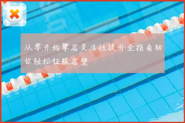 从零开始攀岩灵活性提升全指南助你轻松征服岩壁