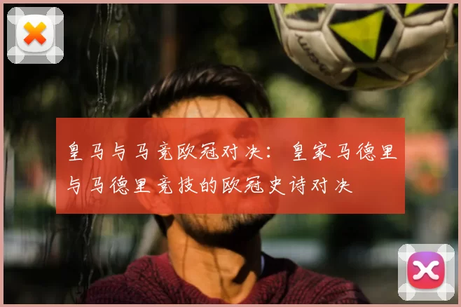 皇马与马竞欧冠对决:皇家马德里与马德里竞技的欧冠史诗对决