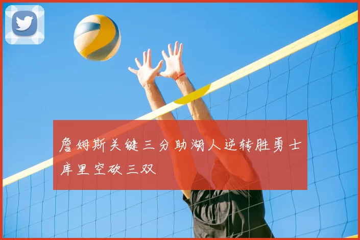 詹姆斯关键三分助湖人逆转胜勇士库里空砍三双