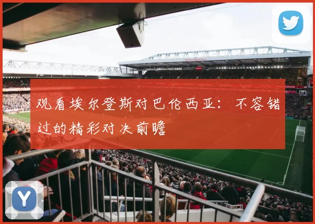 观看埃尔登斯对巴伦西亚:不容错过的精彩对决前瞻