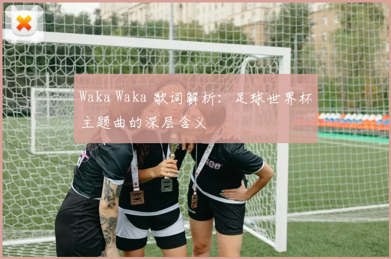 Waka Waka 歌词解析:足球世界杯主题曲的深层含义
