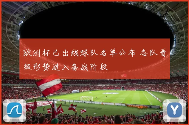 欧洲杯已出线球队名单公布 各队晋级形势进入备战阶段