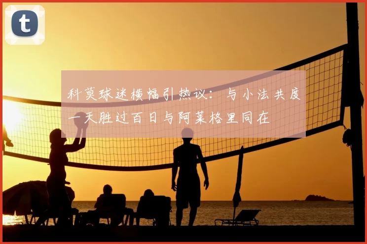 科莫球迷横幅引热议：与小法共度一天胜过百日与阿莱格里同在