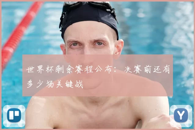 世界杯剩余赛程公布:决赛前还有多少场关键战
