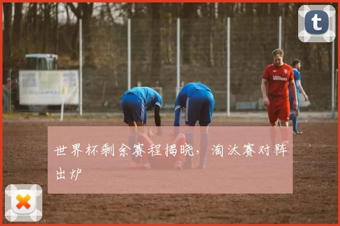 世界杯剩余赛程揭晓，淘汰赛对阵出炉