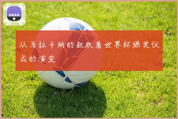 从马拉卡纳的狂欢看世界杯颁奖仪式的演变