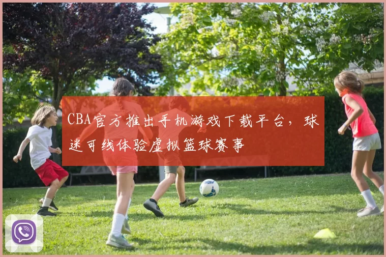 CBA官方推出手机游戏下载平台,球迷可线体验虚拟篮球赛事