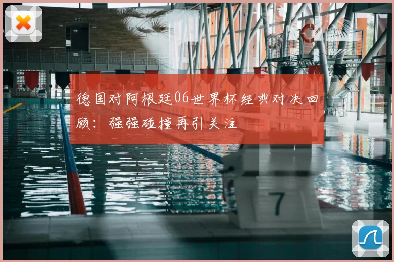 德国对阿根廷06世界杯经典对决回顾:强强碰撞再引关注