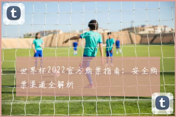 世界杯2022官方购票指南:安全购票渠道全解析