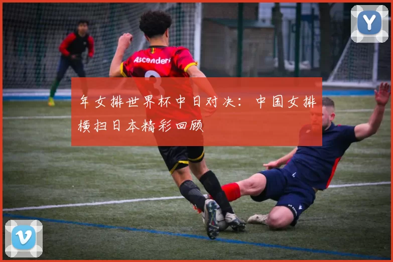 年女排世界杯中日对决:中国女排横扫日本精彩回顾
