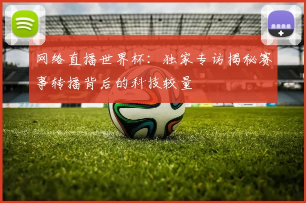 网络直播世界杯:独家专访揭秘赛事转播背后的科技较量