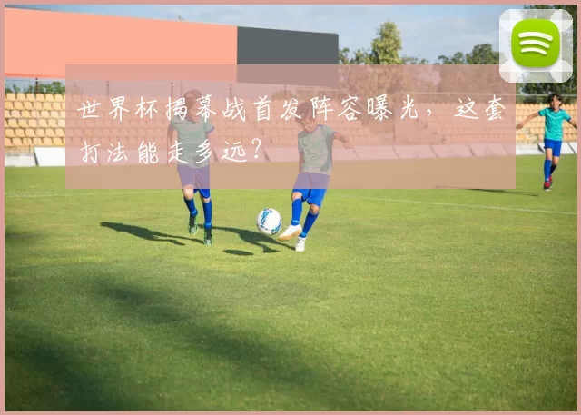 世界杯揭幕战首发阵容曝光,这套打法能走多远?