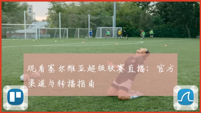 观看塞尔维亚超级联赛直播:官方渠道与转播指南