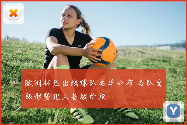 欧洲杯已出线球队名单公布 各队晋级形势进入备战阶段