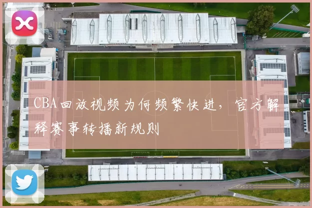 CBA回放视频为何频繁快进,官方解释赛事转播新规则