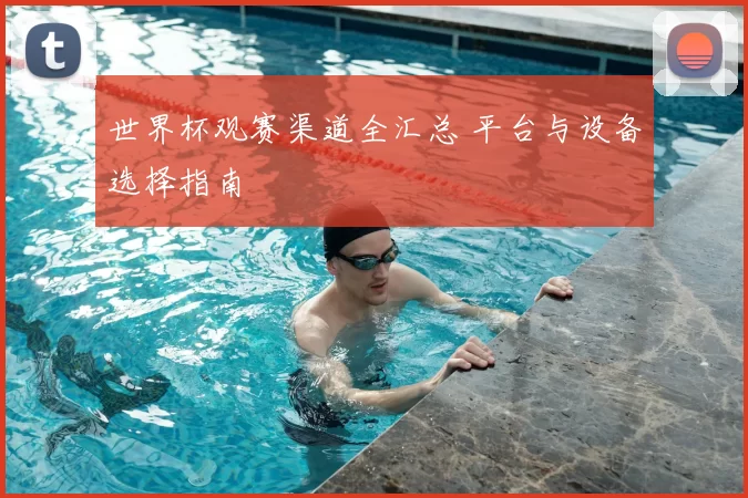 世界杯观赛渠道全汇总 平台与设备选择指南