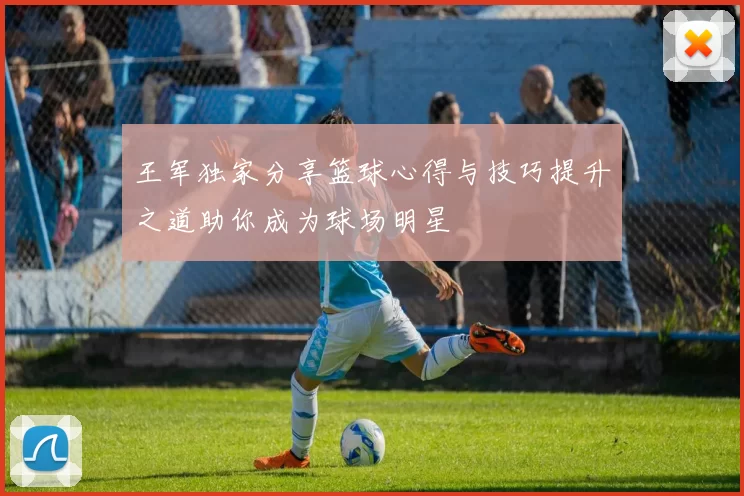 王军独家分享篮球心得与技巧提升之道助你成为球场明星