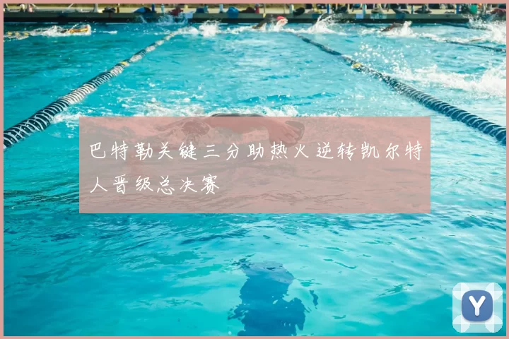 巴特勒关键三分助热火逆转凯尔特人晋级总决赛