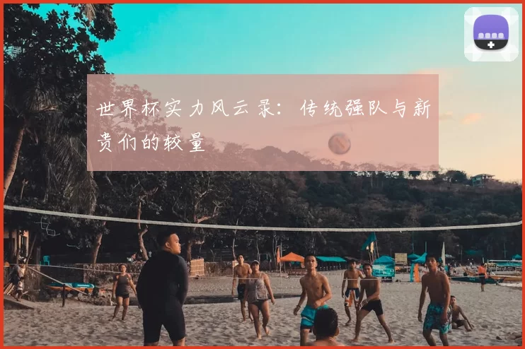 世界杯实力风云录:传统强队与新贵们的较量
