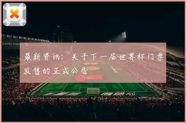 最新资讯:关于下一届世界杯门票发售的正式公告