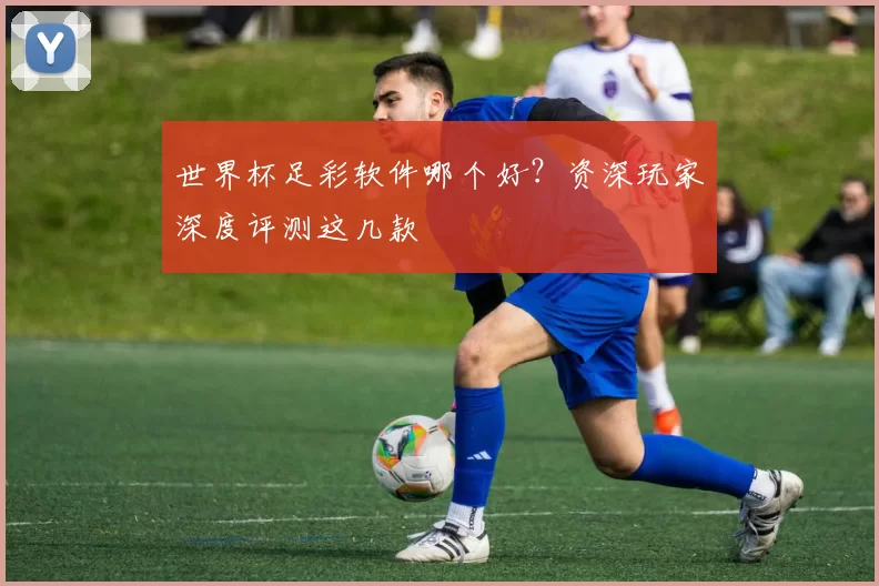 世界杯足彩软件哪个好?资深玩家深度评测这几款