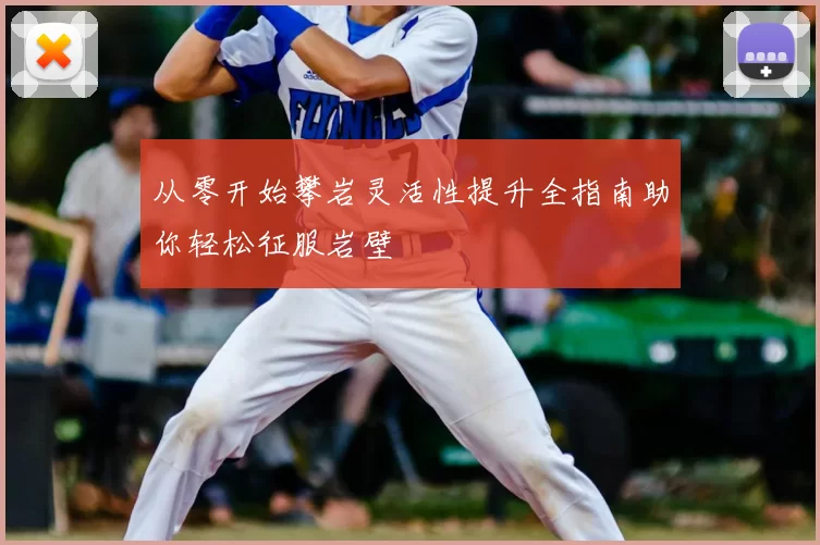 从零开始攀岩灵活性提升全指南助你轻松征服岩壁