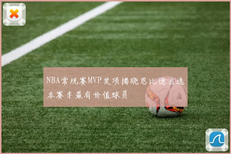 NBA常规赛MVP奖项揭晓恩比德当选本赛季最有价值球员