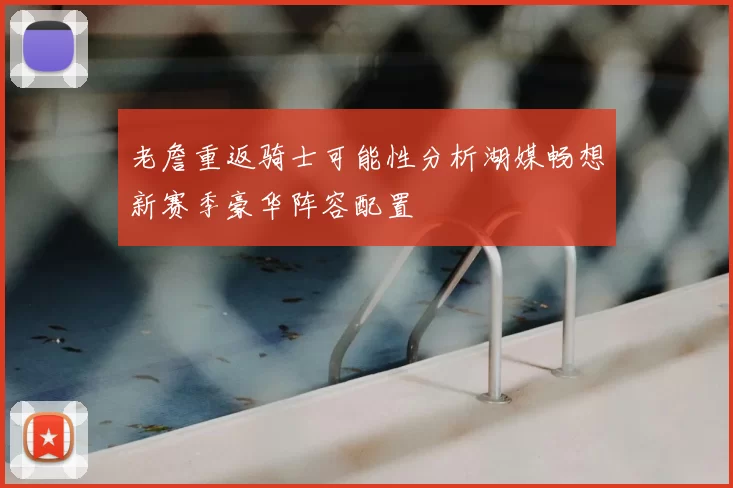 老詹重返骑士可能性分析湖媒畅想新赛季豪华阵容配置