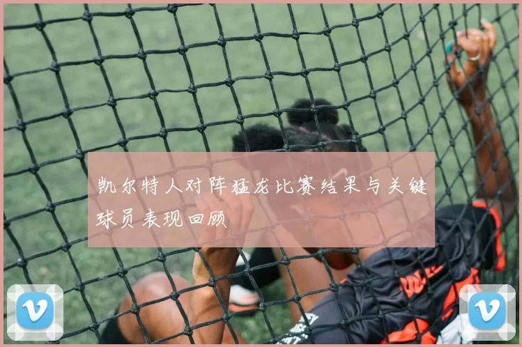 凯尔特人对阵猛龙比赛结果与关键球员表现回顾