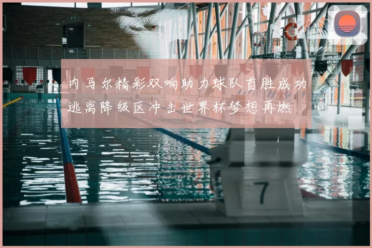 内马尔精彩双响助力球队首胜成功逃离降级区冲击世界杯梦想再燃