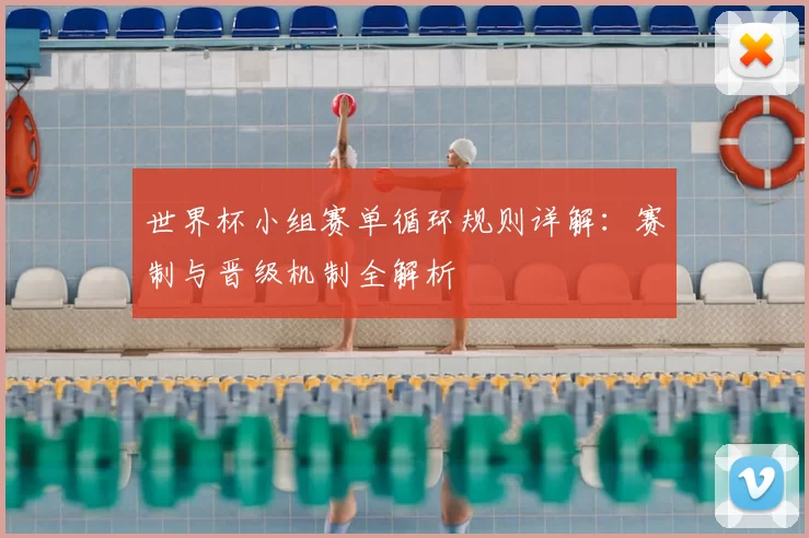 世界杯小组赛单循环规则详解:赛制与晋级机制全解析
