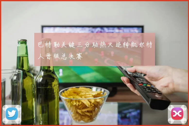 巴特勒关键三分助热火逆转凯尔特人晋级总决赛
