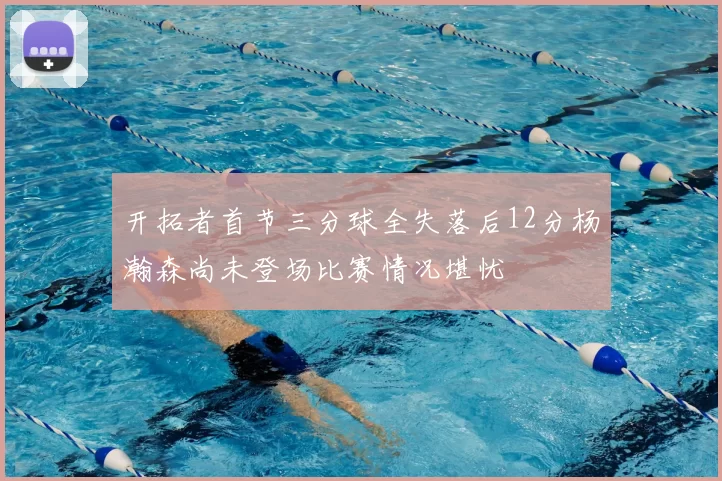 开拓者首节三分球全失落后12分杨瀚森尚未登场比赛情况堪忧