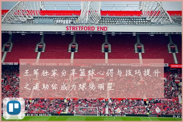 王军独家分享篮球心得与技巧提升之道助你成为球场明星