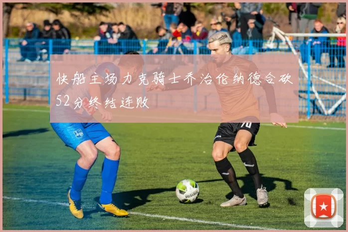 快船主场力克骑士乔治伦纳德合砍52分终结连败
