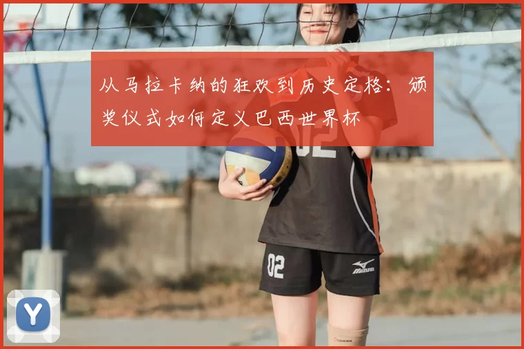 从马拉卡纳的狂欢到历史定格：颁奖仪式如何定义巴西世界杯