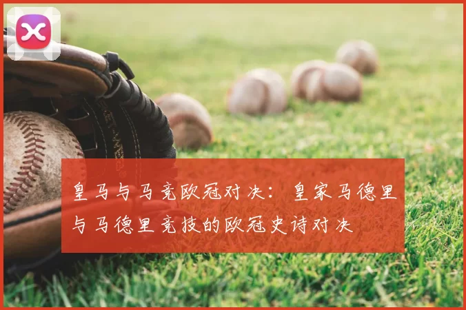 皇马与马竞欧冠对决:皇家马德里与马德里竞技的欧冠史诗对决