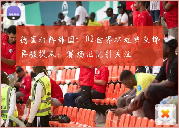 德国对阵韩国：02世界杯经典交锋再被提及，赛场记忆引关注