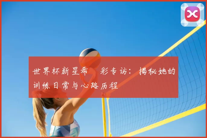世界杯新星希哾彩专访:揭秘她的训练日常与心路历程