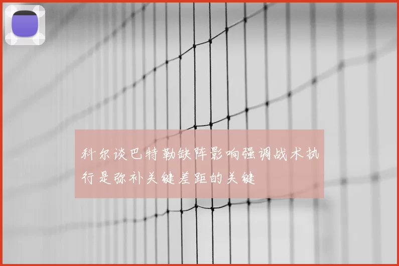 科尔谈巴特勒缺阵影响强调战术执行是弥补关键差距的关键