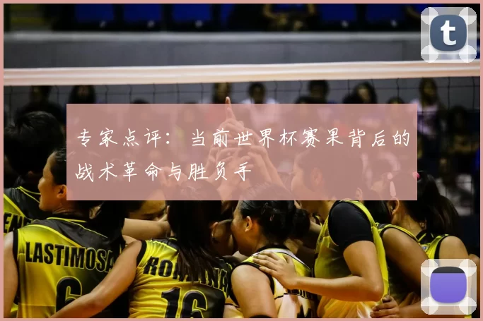 专家点评:当前世界杯赛果背后的战术革命与胜负手