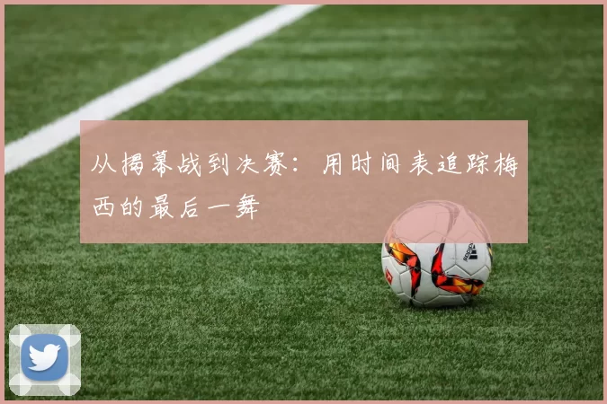 从揭幕战到决赛:用时间表追踪梅西的最后一舞