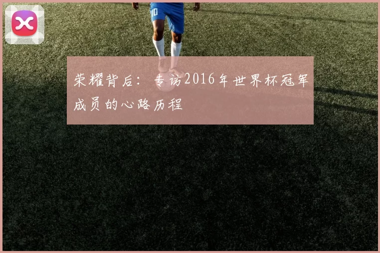 荣耀背后:专访2016年世界杯冠军成员的心路历程