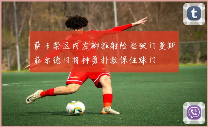 萨卡禁区内左脚推射险些破门曼斯菲尔德门将神勇扑救保住球门