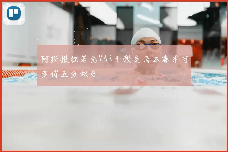 阿斯报称若无VAR干预皇马本赛季可多得五分积分