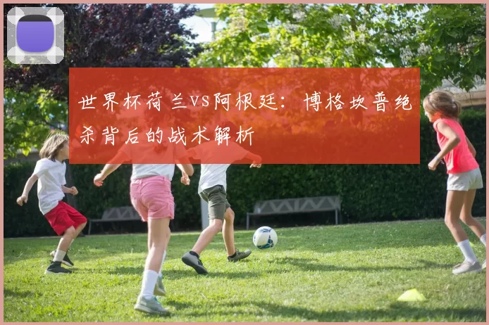 世界杯荷兰vs阿根廷:博格坎普绝杀背后的战术解析
